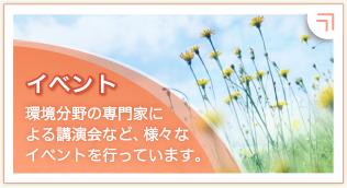 イベント情報：環境分野の専門家による講演会など、様々なイベントを行っています。